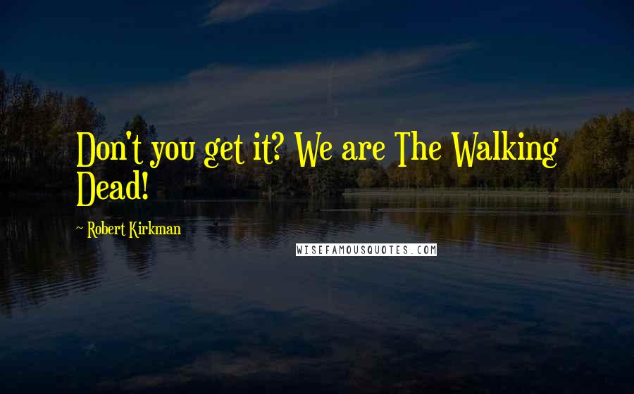 Robert Kirkman Quotes: Don't you get it? We are The Walking Dead!