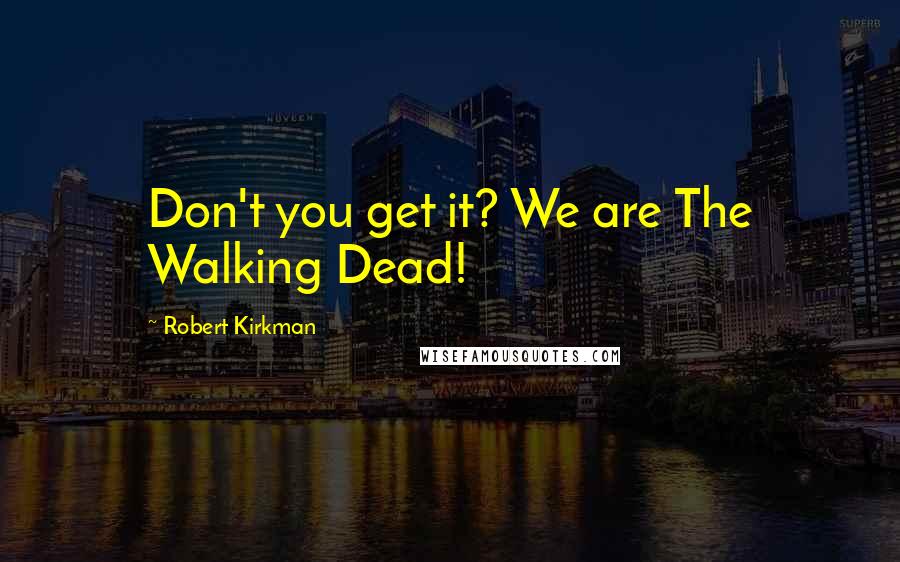 Robert Kirkman Quotes: Don't you get it? We are The Walking Dead!