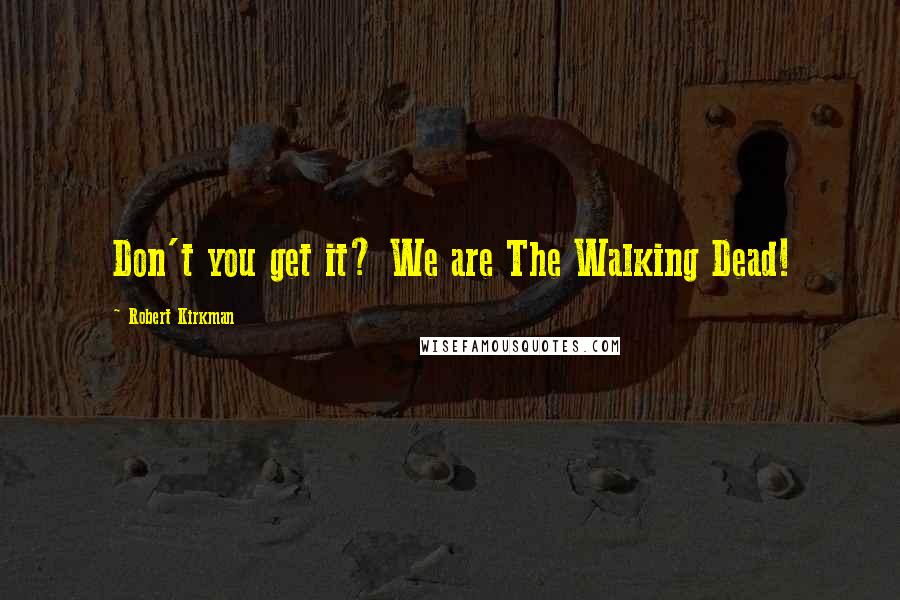 Robert Kirkman Quotes: Don't you get it? We are The Walking Dead!