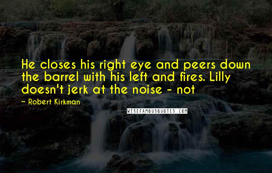 Robert Kirkman Quotes: He closes his right eye and peers down the barrel with his left and fires. Lilly doesn't jerk at the noise - not