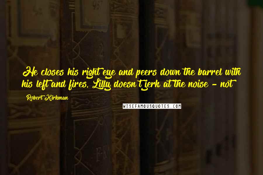 Robert Kirkman Quotes: He closes his right eye and peers down the barrel with his left and fires. Lilly doesn't jerk at the noise - not