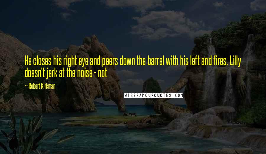 Robert Kirkman Quotes: He closes his right eye and peers down the barrel with his left and fires. Lilly doesn't jerk at the noise - not