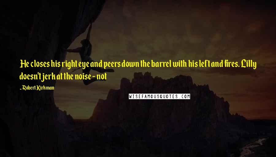 Robert Kirkman Quotes: He closes his right eye and peers down the barrel with his left and fires. Lilly doesn't jerk at the noise - not
