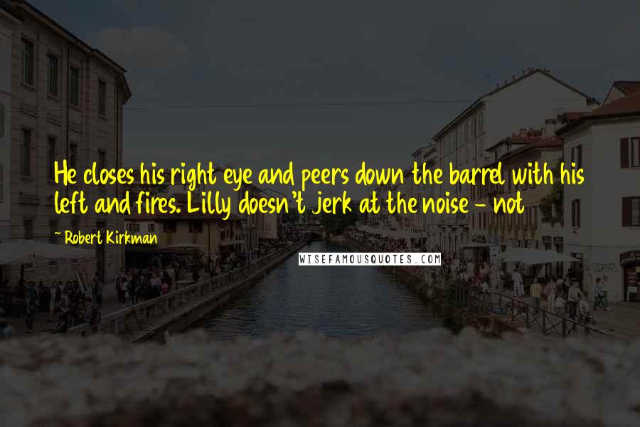 Robert Kirkman Quotes: He closes his right eye and peers down the barrel with his left and fires. Lilly doesn't jerk at the noise - not