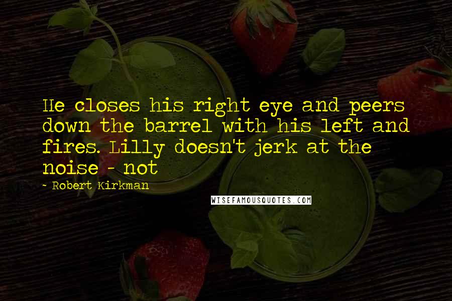 Robert Kirkman Quotes: He closes his right eye and peers down the barrel with his left and fires. Lilly doesn't jerk at the noise - not