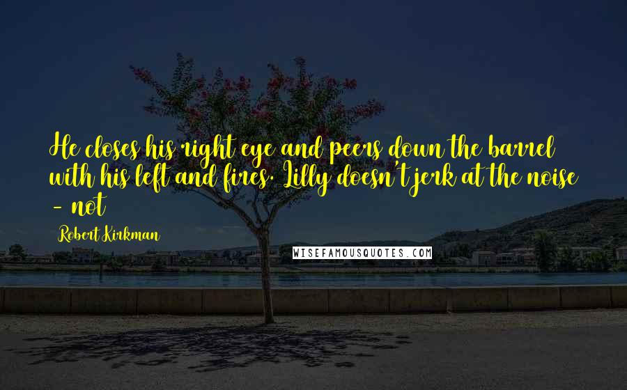Robert Kirkman Quotes: He closes his right eye and peers down the barrel with his left and fires. Lilly doesn't jerk at the noise - not