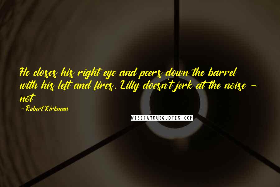 Robert Kirkman Quotes: He closes his right eye and peers down the barrel with his left and fires. Lilly doesn't jerk at the noise - not