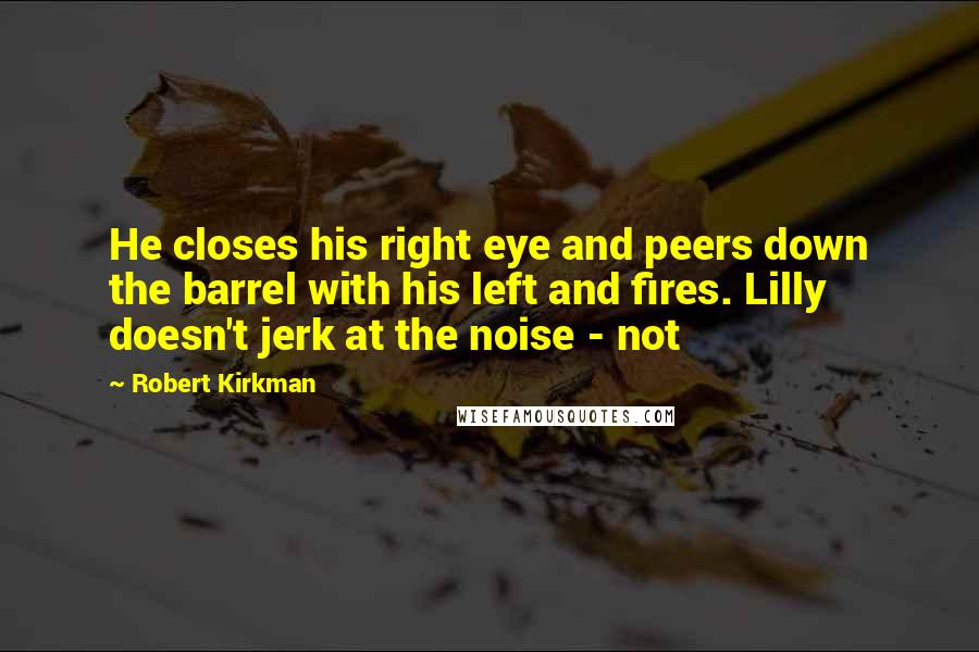 Robert Kirkman Quotes: He closes his right eye and peers down the barrel with his left and fires. Lilly doesn't jerk at the noise - not