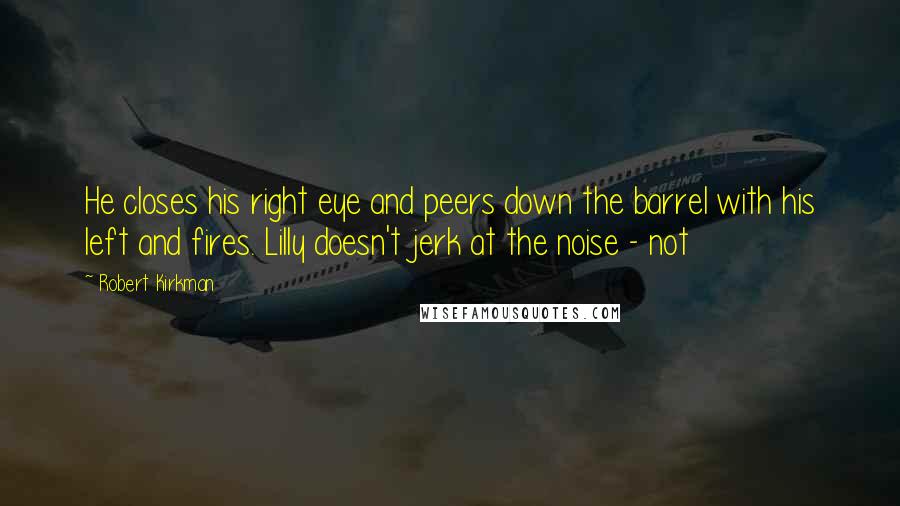 Robert Kirkman Quotes: He closes his right eye and peers down the barrel with his left and fires. Lilly doesn't jerk at the noise - not