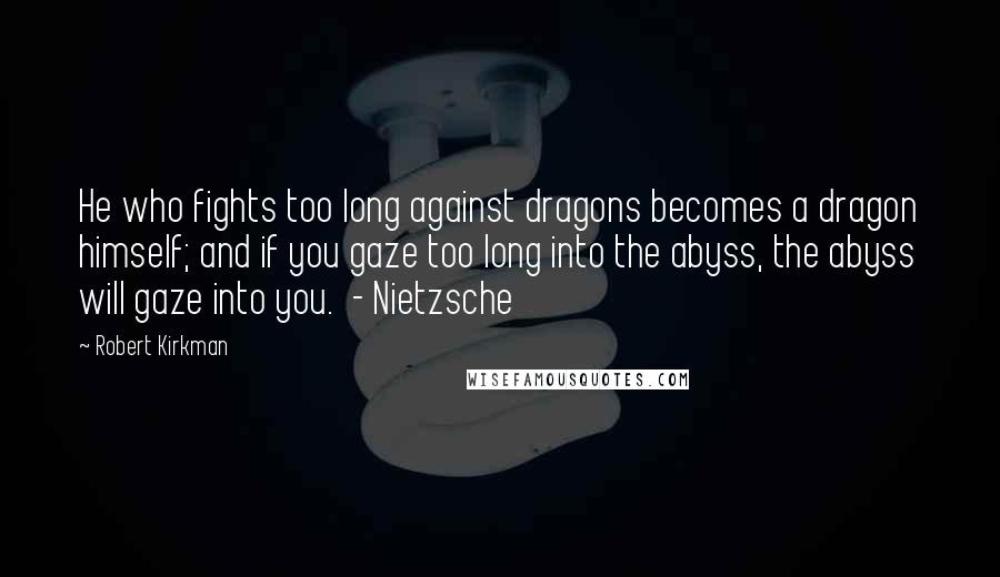 Robert Kirkman Quotes: He who fights too long against dragons becomes a dragon himself; and if you gaze too long into the abyss, the abyss will gaze into you.  - Nietzsche