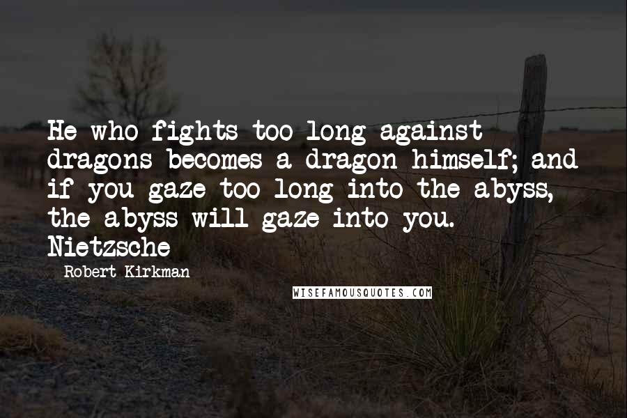 Robert Kirkman Quotes: He who fights too long against dragons becomes a dragon himself; and if you gaze too long into the abyss, the abyss will gaze into you.  - Nietzsche