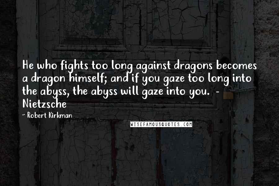 Robert Kirkman Quotes: He who fights too long against dragons becomes a dragon himself; and if you gaze too long into the abyss, the abyss will gaze into you.  - Nietzsche