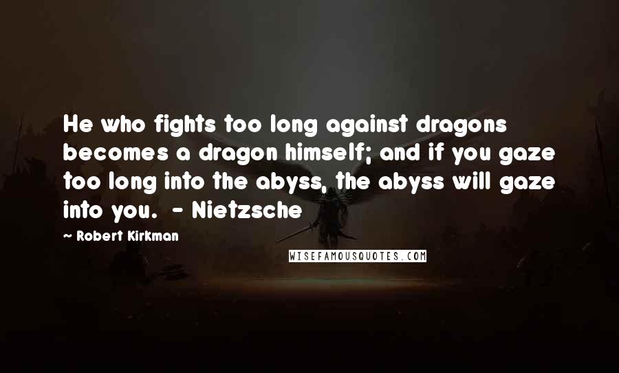 Robert Kirkman Quotes: He who fights too long against dragons becomes a dragon himself; and if you gaze too long into the abyss, the abyss will gaze into you.  - Nietzsche