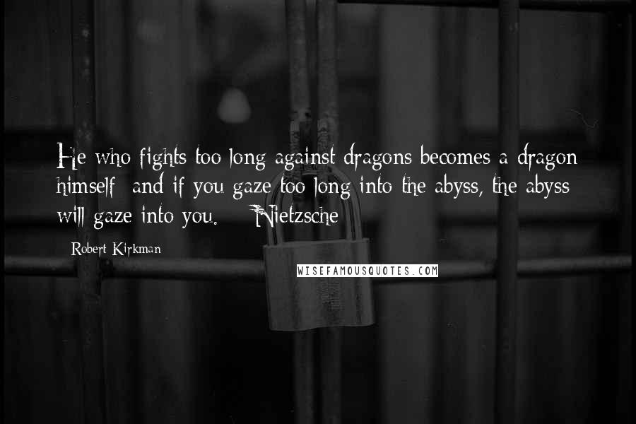 Robert Kirkman Quotes: He who fights too long against dragons becomes a dragon himself; and if you gaze too long into the abyss, the abyss will gaze into you.  - Nietzsche