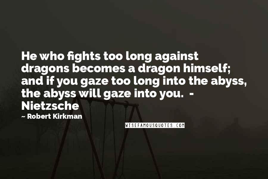 Robert Kirkman Quotes: He who fights too long against dragons becomes a dragon himself; and if you gaze too long into the abyss, the abyss will gaze into you.  - Nietzsche