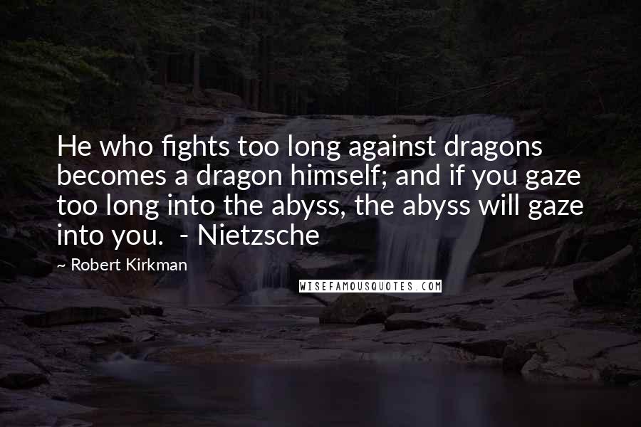 Robert Kirkman Quotes: He who fights too long against dragons becomes a dragon himself; and if you gaze too long into the abyss, the abyss will gaze into you.  - Nietzsche