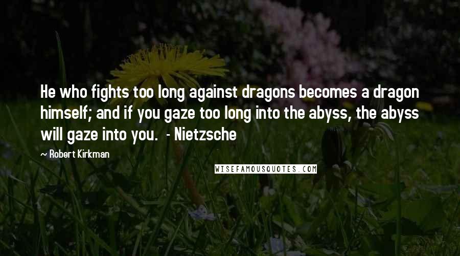 Robert Kirkman Quotes: He who fights too long against dragons becomes a dragon himself; and if you gaze too long into the abyss, the abyss will gaze into you.  - Nietzsche