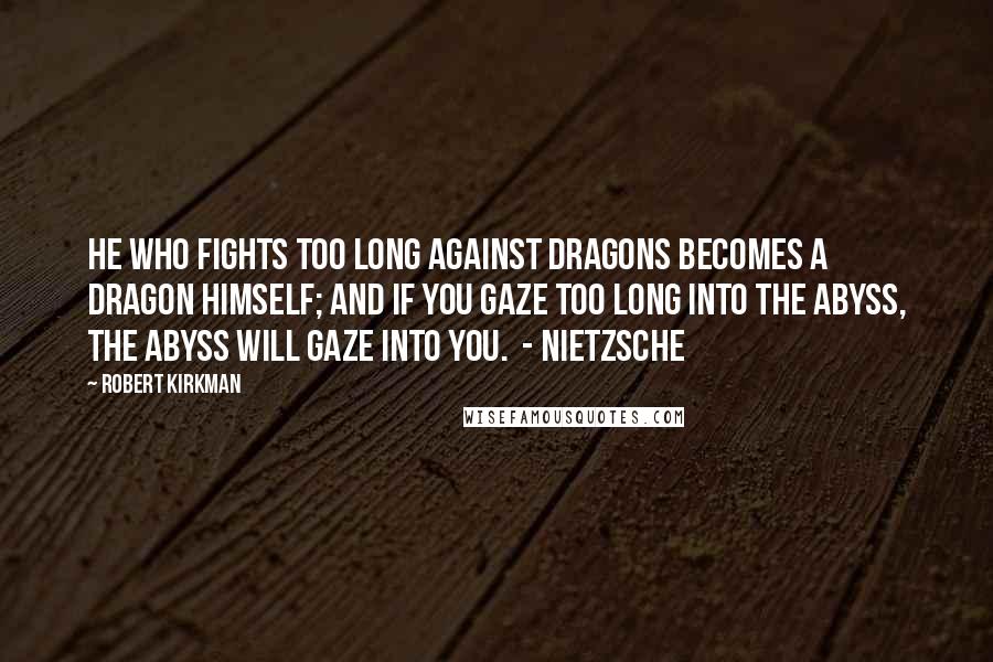 Robert Kirkman Quotes: He who fights too long against dragons becomes a dragon himself; and if you gaze too long into the abyss, the abyss will gaze into you.  - Nietzsche