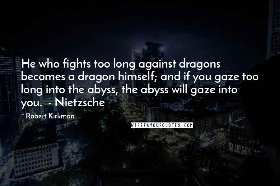 Robert Kirkman Quotes: He who fights too long against dragons becomes a dragon himself; and if you gaze too long into the abyss, the abyss will gaze into you.  - Nietzsche