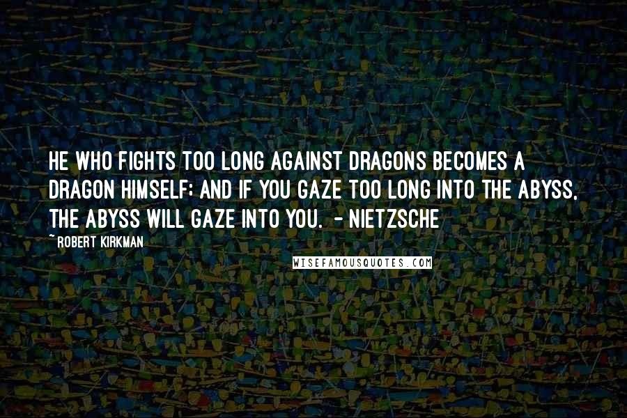 Robert Kirkman Quotes: He who fights too long against dragons becomes a dragon himself; and if you gaze too long into the abyss, the abyss will gaze into you.  - Nietzsche