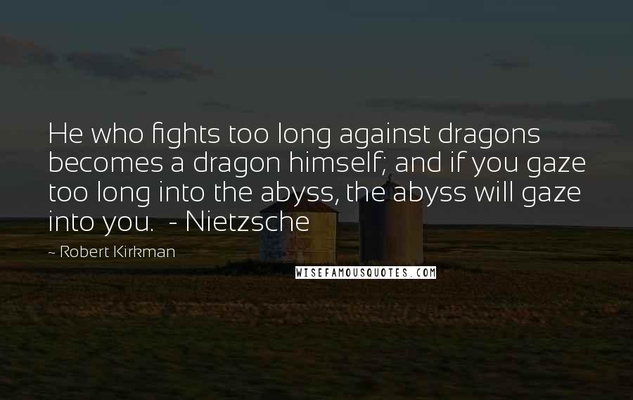 Robert Kirkman Quotes: He who fights too long against dragons becomes a dragon himself; and if you gaze too long into the abyss, the abyss will gaze into you.  - Nietzsche