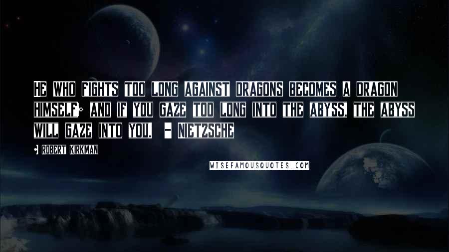 Robert Kirkman Quotes: He who fights too long against dragons becomes a dragon himself; and if you gaze too long into the abyss, the abyss will gaze into you.  - Nietzsche