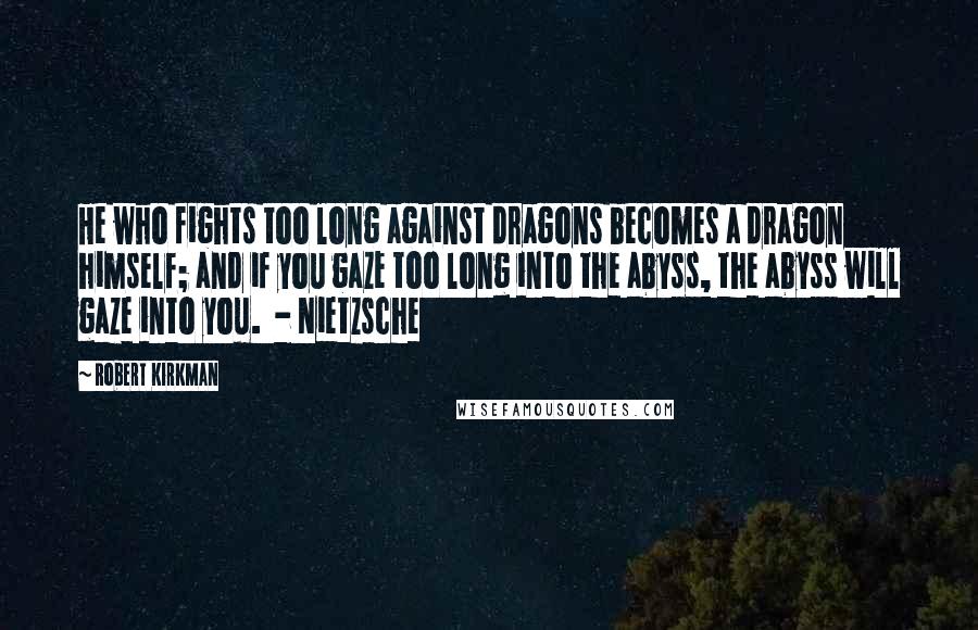 Robert Kirkman Quotes: He who fights too long against dragons becomes a dragon himself; and if you gaze too long into the abyss, the abyss will gaze into you.  - Nietzsche