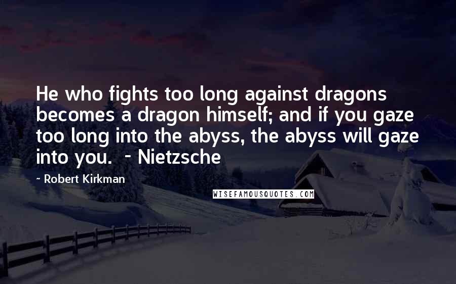 Robert Kirkman Quotes: He who fights too long against dragons becomes a dragon himself; and if you gaze too long into the abyss, the abyss will gaze into you.  - Nietzsche