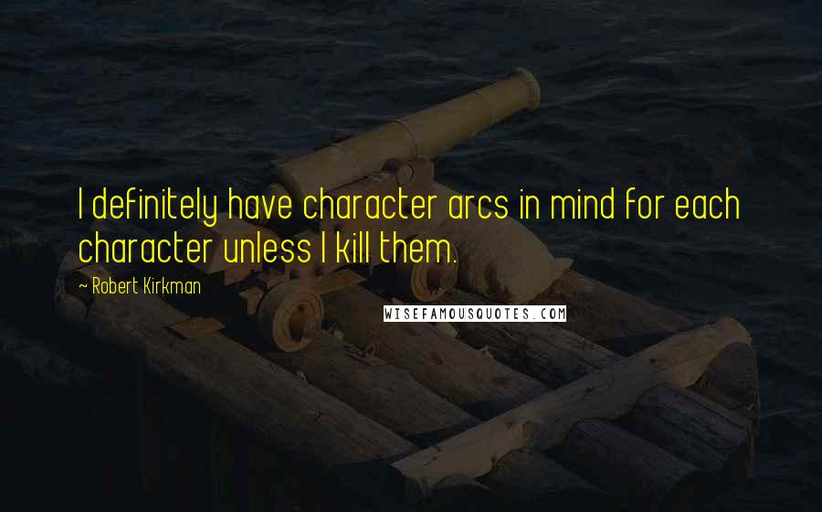 Robert Kirkman Quotes: I definitely have character arcs in mind for each character unless I kill them.