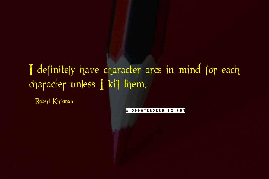 Robert Kirkman Quotes: I definitely have character arcs in mind for each character unless I kill them.