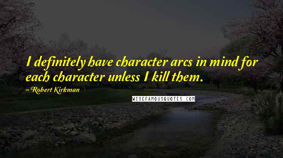 Robert Kirkman Quotes: I definitely have character arcs in mind for each character unless I kill them.