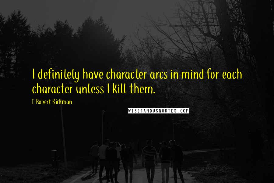 Robert Kirkman Quotes: I definitely have character arcs in mind for each character unless I kill them.