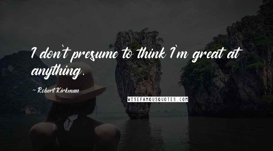 Robert Kirkman Quotes: I don't presume to think I'm great at anything.