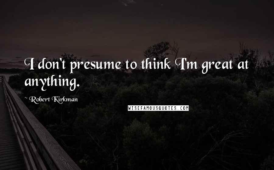 Robert Kirkman Quotes: I don't presume to think I'm great at anything.
