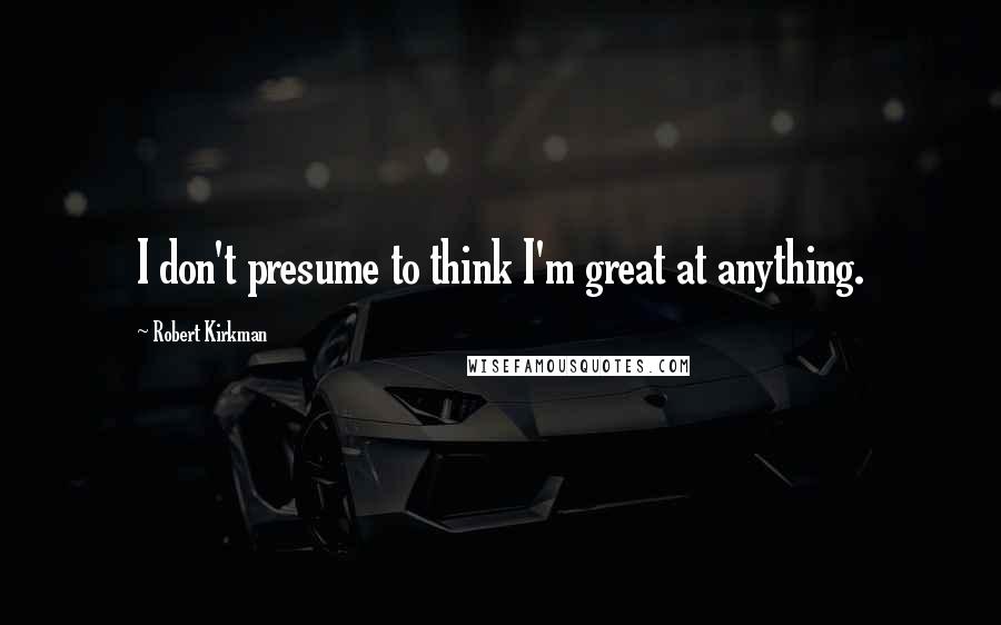 Robert Kirkman Quotes: I don't presume to think I'm great at anything.