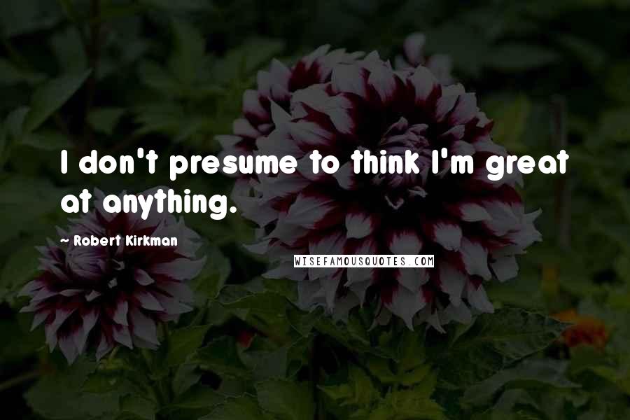 Robert Kirkman Quotes: I don't presume to think I'm great at anything.