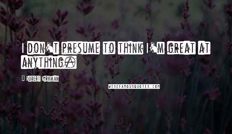 Robert Kirkman Quotes: I don't presume to think I'm great at anything.