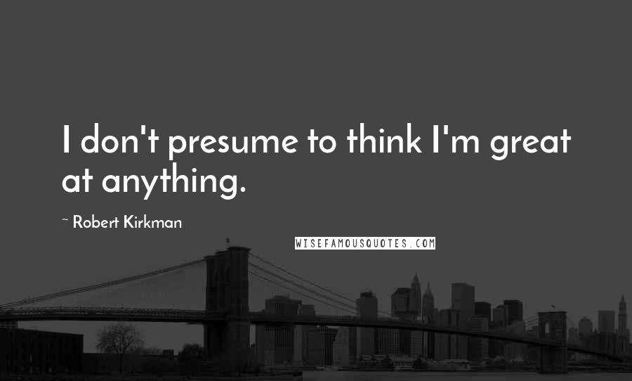 Robert Kirkman Quotes: I don't presume to think I'm great at anything.