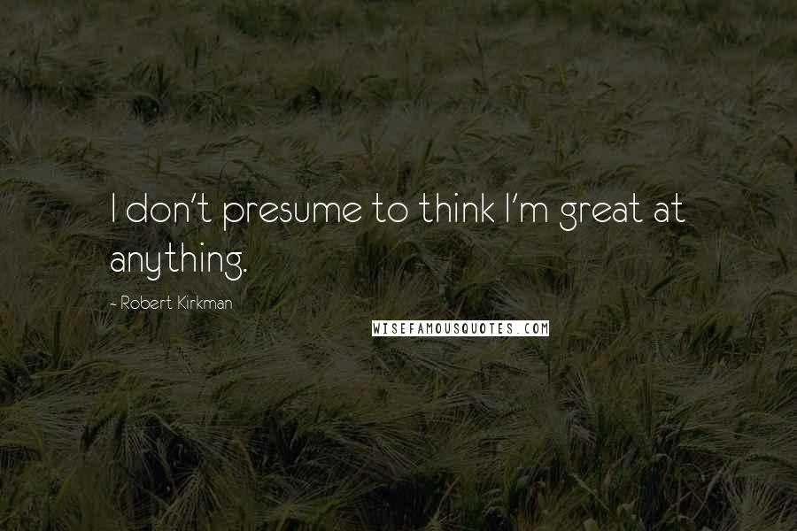 Robert Kirkman Quotes: I don't presume to think I'm great at anything.