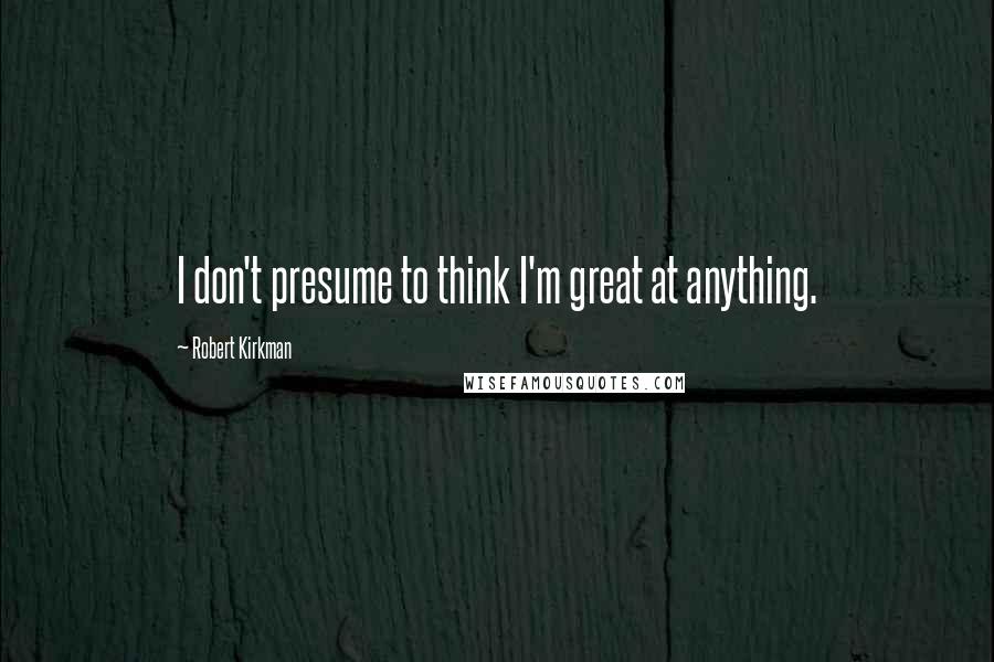 Robert Kirkman Quotes: I don't presume to think I'm great at anything.