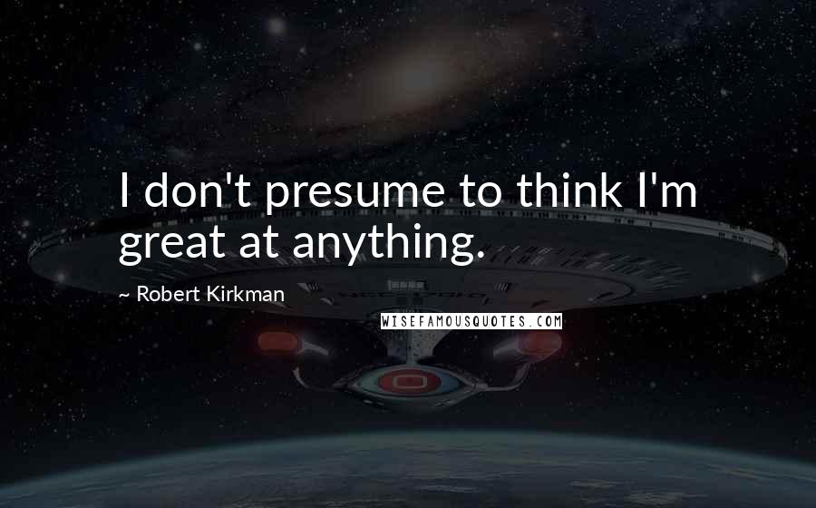 Robert Kirkman Quotes: I don't presume to think I'm great at anything.