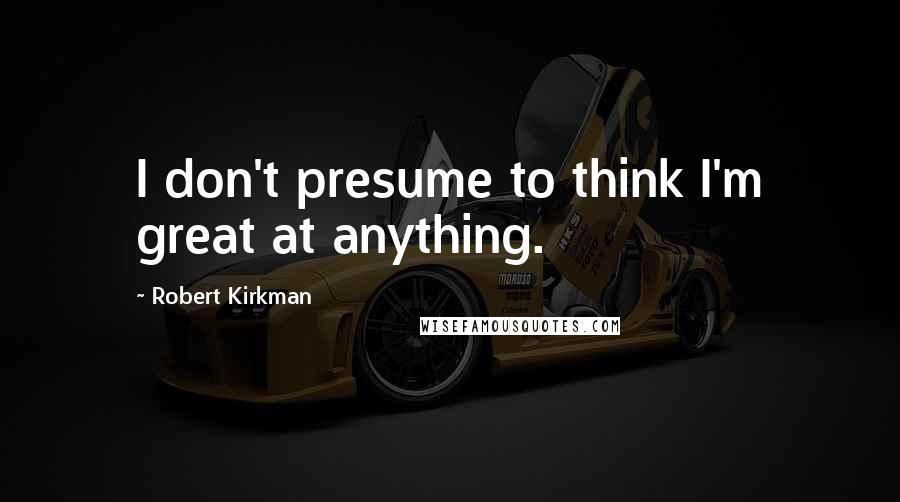 Robert Kirkman Quotes: I don't presume to think I'm great at anything.