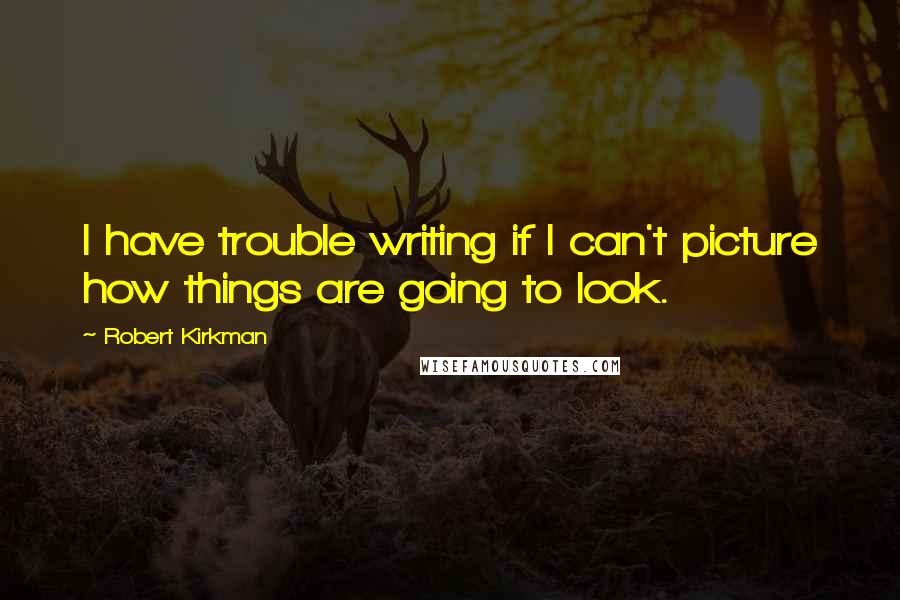 Robert Kirkman Quotes: I have trouble writing if I can't picture how things are going to look.