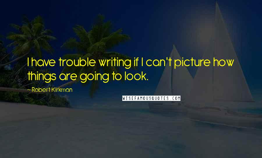 Robert Kirkman Quotes: I have trouble writing if I can't picture how things are going to look.