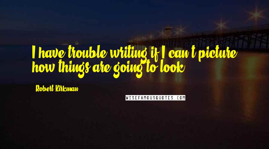 Robert Kirkman Quotes: I have trouble writing if I can't picture how things are going to look.