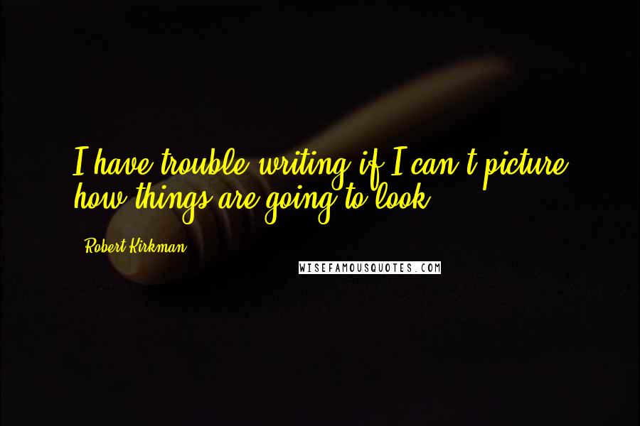 Robert Kirkman Quotes: I have trouble writing if I can't picture how things are going to look.