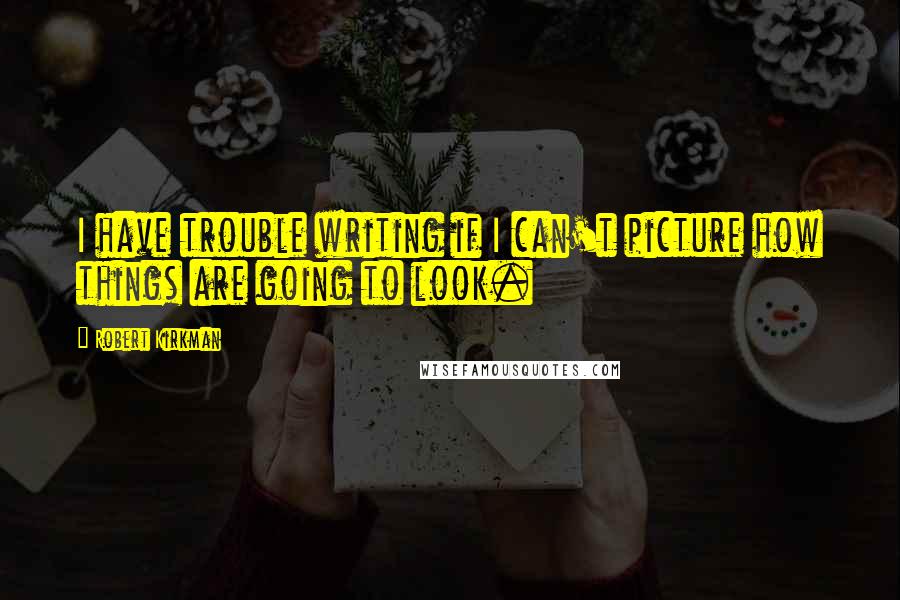 Robert Kirkman Quotes: I have trouble writing if I can't picture how things are going to look.