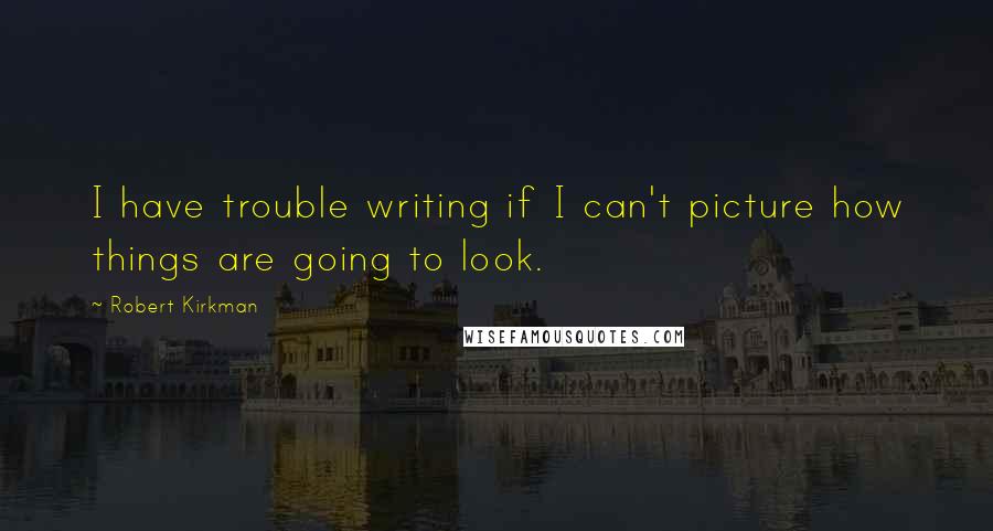 Robert Kirkman Quotes: I have trouble writing if I can't picture how things are going to look.