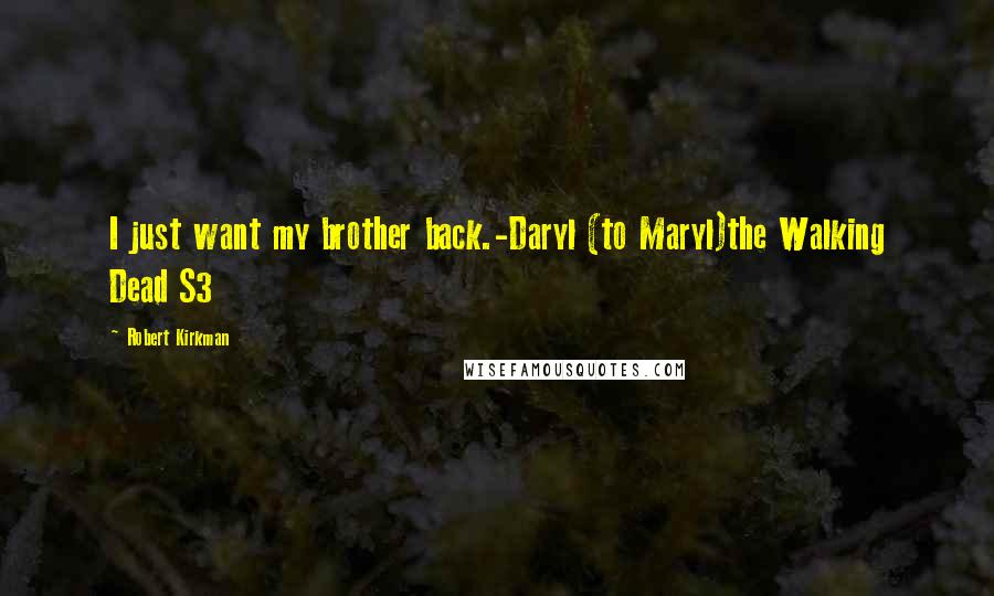 Robert Kirkman Quotes: I just want my brother back.-Daryl (to Maryl)the Walking Dead S3