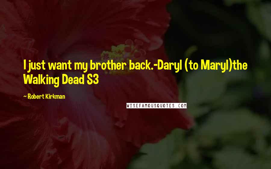 Robert Kirkman Quotes: I just want my brother back.-Daryl (to Maryl)the Walking Dead S3